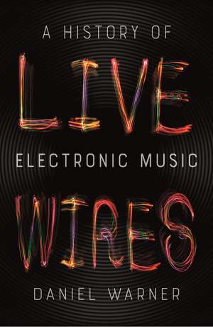 Live Wires: A History of Electronic Music de Dan Warner