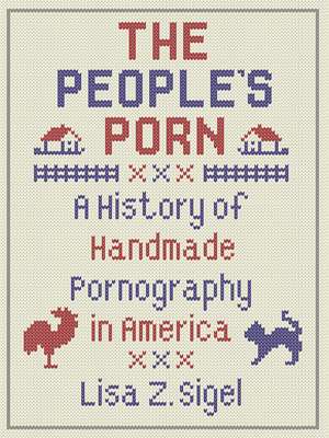 The People’s Porn: A History of Handmade Pornography in America de Lisa Z. Sigel