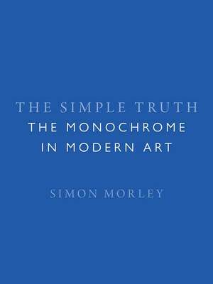 The Simple Truth: The Monochrome in Modern Art de Simon Morley