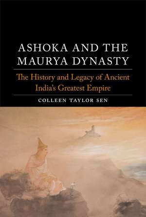 Ashoka and the Maurya Dynasty: The History and Legacy of Ancient India’s Greatest Empire de Colleen Taylor Sen