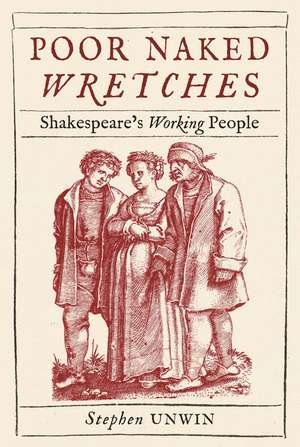 Poor Naked Wretches: Shakespeare’s Working People de Stephen Unwin