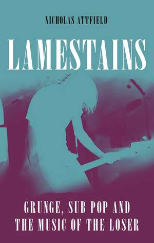 Lamestains: Grunge, Sub Pop and the Music of the Loser de Nicholas Attfield