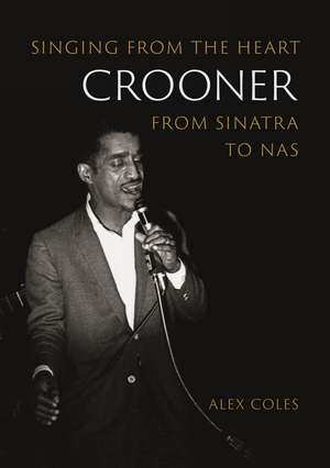 Crooner: Singing from the Heart from Sinatra to Nas de Alex Coles