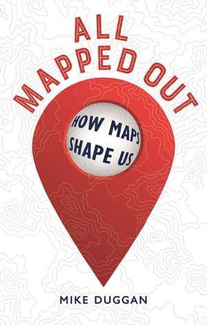 All Mapped Out: How Maps Shape Us de Mike Duggan