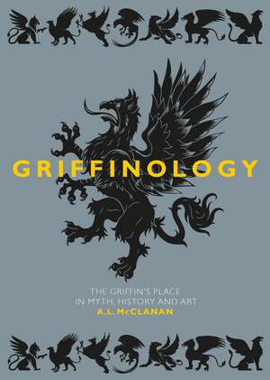 Griffinology: The Griffin's Place in Myth, History and Art de A. L. McClanan