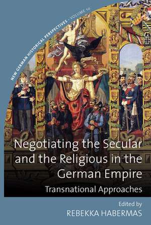 Negotiating the Secular and the Religious in the German Empire de Rebekka Habermas