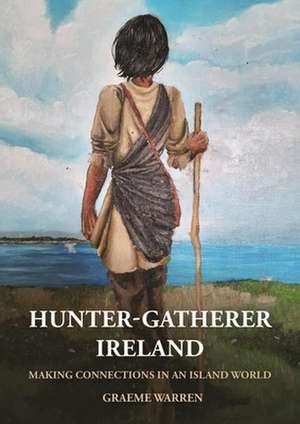 Hunter-Gatherer Ireland: Making Connections in an Island World de Graeme Warren