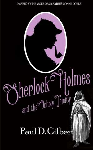 Sherlock Holmes and the Unholy Trinity de Paul D. Gilbert