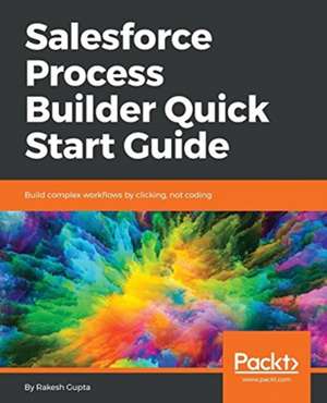 Salesforce Process Builder Quick Start Guide de Rakesh Gupta