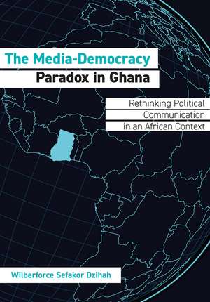 The Media-Democracy Paradox in Ghana: Rethinking Political Communication in an African Context de Wilberforce Sefakor Dzihah