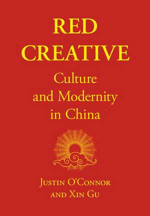 Red Creative: Culture and Modernity in China de Justin O'Connor