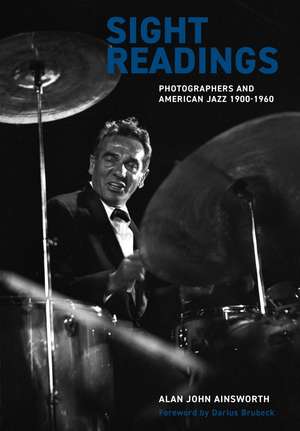 Sight Readings: Photographers and American Jazz, 1900–60 de Alan John Ainsworth
