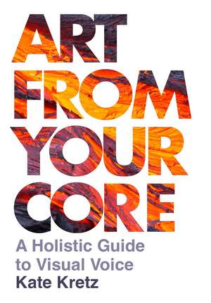 Art from Your Core: A Holistic Guide to Visual Voice de Kate Kretz