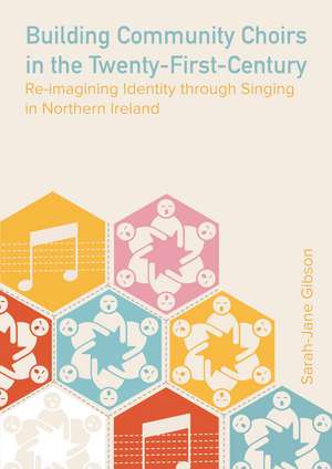 Building Community Choirs in the Twenty-First Century: Re-imagining Identity through Singing in Northern Ireland de Sarah Jane Gibson