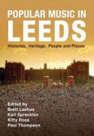 Popular Music in Leeds: Histories, Heritage, People and Places de Brett Lashua