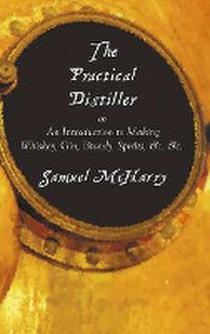 The Practical Distiller, or an Introduction to Making Whiskey, Gin, Brandy, Spirits, &C. &C. de Samuel Mcharry