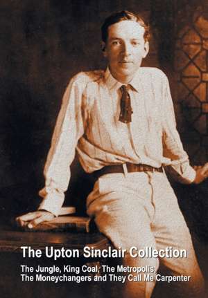 The Upton Sinclair Collection, including (complete and unabridged) The Jungle, King Coal, The Metropolis, The Moneychangers and They Call Me Carpenter de Upton Sinclair