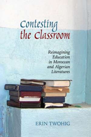 Contesting the Classroom – Reimagining Education in Moroccan and Algerian Literatures de Erin Twohig