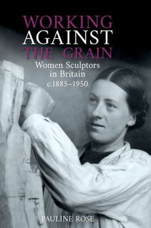 Working Against the Grain – Women Sculptors in Britain c.1885–1950 de Pauline Rose