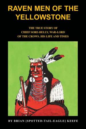 Raven Men of the Yellowstone: The true story of Chief Sore-Belly, war-lord of the crows de Brian L. Keefe