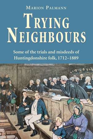 Trying Neighbours: Some of the trials and misdeeds of Huntingdonshire folk, 1712-1889 de Marion Palmann