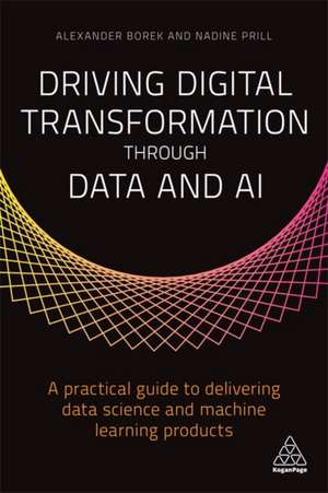 Driving Digital Transformation through Data and – A Practical Guide to Delivering Data Science and Machine Learning Products de Alexander Borek