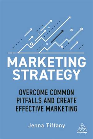 Marketing Strategy – Overcome Common Pitfalls and Create Effective Marketing de Jenna Tiffany