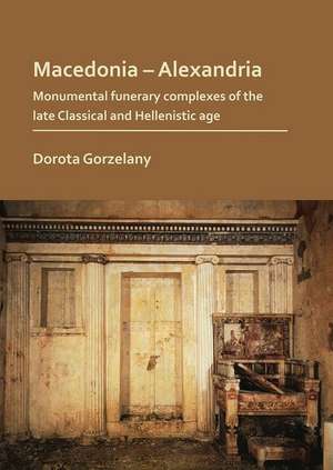 Macedonia - Alexandria: Monumental Funerary Complexes of the Late Classical and Hellenistic Age de Dorota Gorzelany