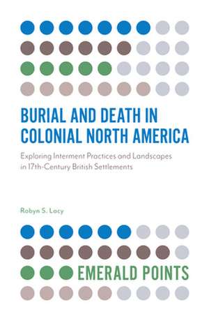 Burial and Death in Colonial North America – Exploring Interment Practices and Landscapes in 17th–Century British Settlements de Robyn S. Lacy