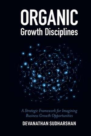 Organic Growth Disciplines – A Strategic Framework for Imagining Business Growth Opportunities de Devanathan Sudharshan