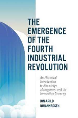 The Emergence of the Fourth Industrial Revolutio – An Historical Introduction to Knowledge Management and the Innovation Economy de Jon–arild Johannessen