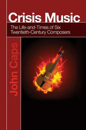 Crisis Music: The Life-and-Times of Six Twentieth-Century Composers de John Caps