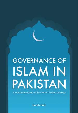 Governance of Islam in Pakistan: An Institutional Study of the Council of Islamic Ideology de Sarah Holz