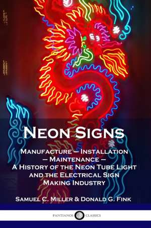 Neon Signs: Manufacture - Installation - Maintenance - A History of the Neon Tube Light and the Electrical Sign Making Industry de Samuel C. Miller