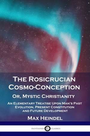 The Rosicrucian Cosmo-Conception, Or, Mystic Christianity de Max Heindel