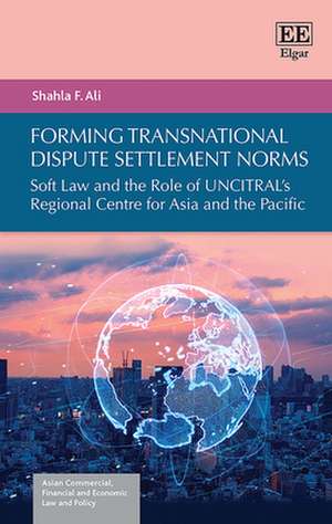 Forming Transnational Dispute Settlement Norms – Soft Law and the Role of UNCITRAL`s Regional Centre for Asia and the Pacific de Shahla F. Ali