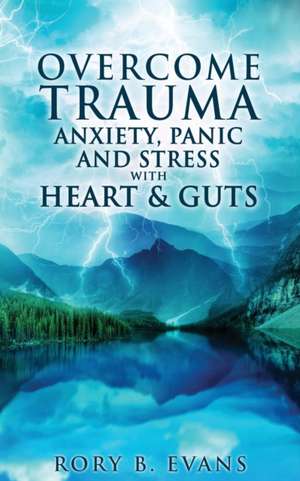 Overcome Trauma, Anxiety, Panic, and Stress with Heart and Guts de Rory B Evans