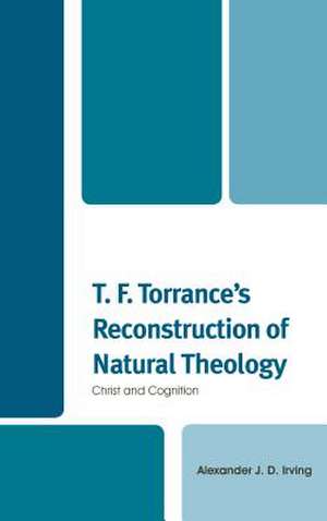 T. F. Torrance's Reconstruction of Natural Theology de Alexander J. D. Irving