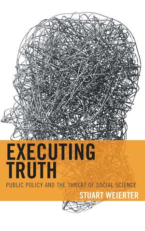 Executing Truth: Public Policy and the Threat of Social Science de Stuart Weierter