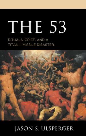 The 53: Rituals, Grief, and a Titan II Missile Disaster de Jason S. Ulsperger