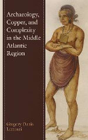 Archaeology, Copper, and Complexity in the Middle Atlantic Region de Gregory Denis Lattanzi