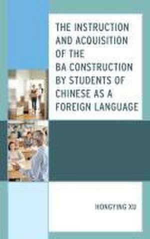 The Instruction and Acquisition of the BA Construction by Students of Chinese as a Foreign Language de Hongying Xu