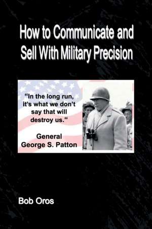 How to Communicate and Sell With Military Precision de Bob Oros