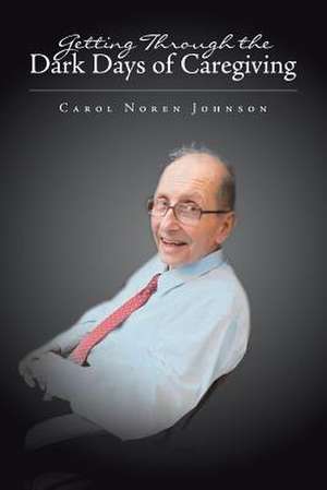 Getting Through the Dark Days of Caregiving de Carol Noren Johnson