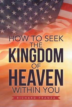 How to Seek the Kingdom of Heaven Within You de Richard Franza