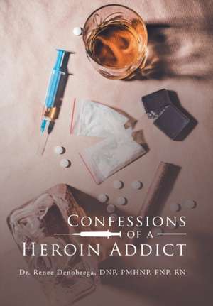 Confessions of a Heroin Addict de Renee Denobrega DNP PMHNP FNP RN