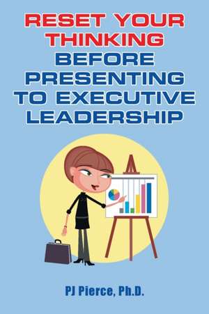 Reset Your Thinking Before Presenting to Executive Leadership de Pj Pierce Ph. D.