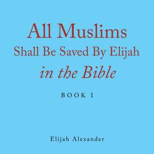 All Muslims Shall Be Saved by Elijah in the Bible de Elijah Alexander