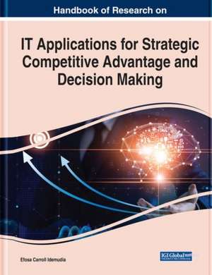 Handbook of Research on IT Applications for Strategic Competitive Advantage and Decision Making de Efosa Carroll Idemudia