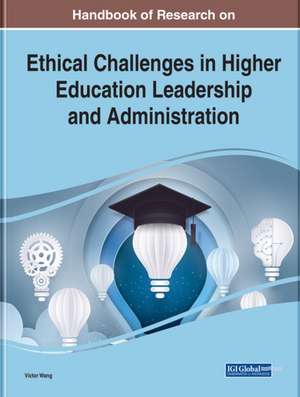 Handbook of Research on Ethical Challenges in Higher Education Leadership and Administration de Viktor Wang